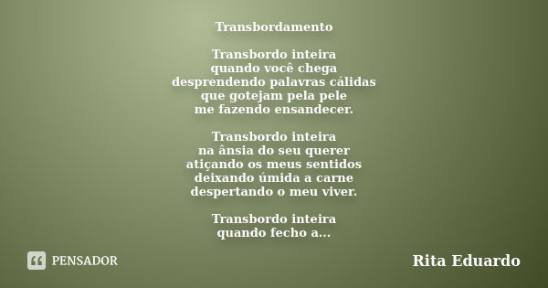 Transbordamento Transbordo inteira quando você chega desprendendo palavras cálidas que gotejam pela pele me fazendo ensandecer. Transbordo inteira na ânsia do s... Frase de Rita Eduardo.