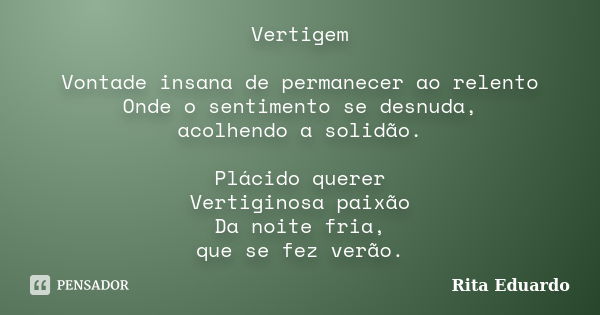 Vertigem Vontade insana de permanecer ao relento Onde o sentimento se desnuda, acolhendo a solidão. Plácido querer Vertiginosa paixão Da noite fria, que se fez ... Frase de Rita Eduardo.