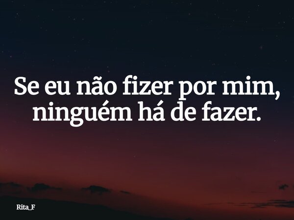 Se eu não fizer por mim, ninguém há de fazer.... Frase de Rita_F.
