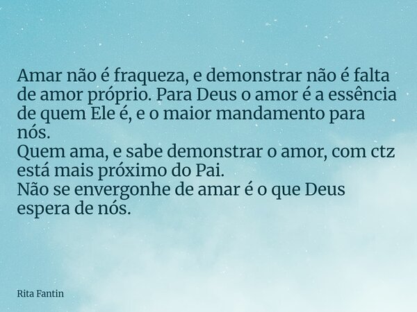 Amar não é fraqueza, e demonstrar não é falta de amor próprio. Para Deus o amor é a essência de quem Ele é, e o maior mandamento para nós. Quem ama, e sabe demo... Frase de Rita Fantin.