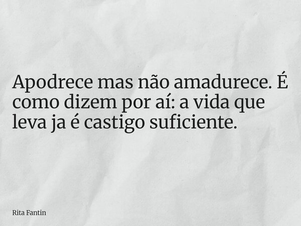 Apodrece mas não amadurece. É como dizem por aí: a vida que leva ja é castigo suficiente.... Frase de Rita Fantin.