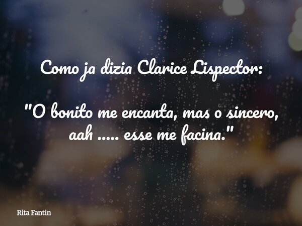 Como ja dizia Clarice Lispector: "O bonito me encanta, mas o sincero, aah ..... esse me facina."... Frase de Rita Fantin.