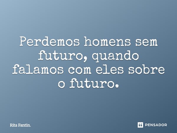 ⁠Perdemos homens sem futuro, quando falamos com eles sobre o futuro.... Frase de Rita Fantin..