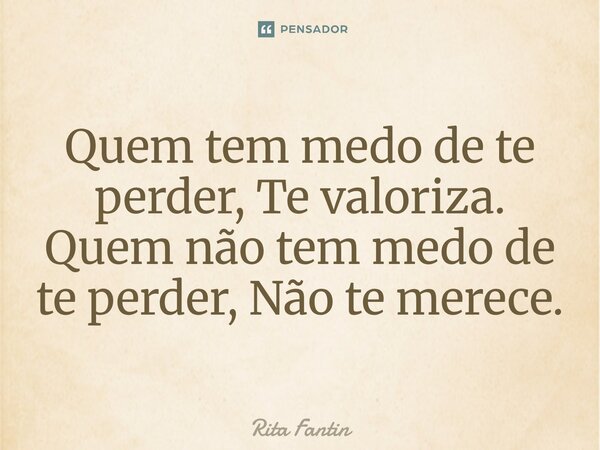 ⁠Quem tem medo de te perder, Te valoriza. Quem não tem medo de te perder, Não te merece.... Frase de Rita Fantin.