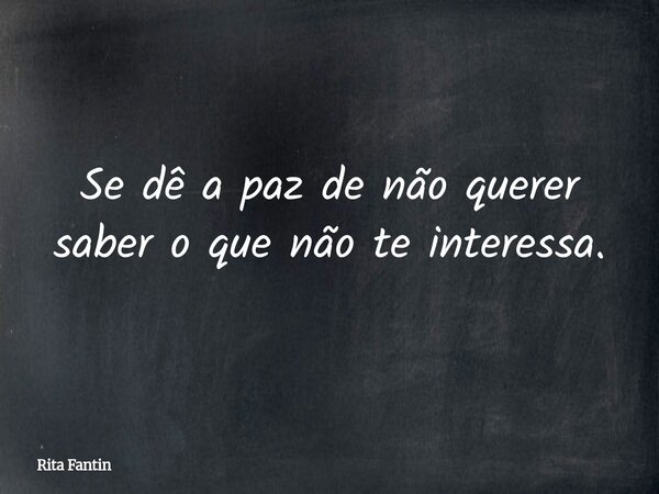 Se dê a paz de não querer saber o que não te interessa.... Frase de Rita Fantin.