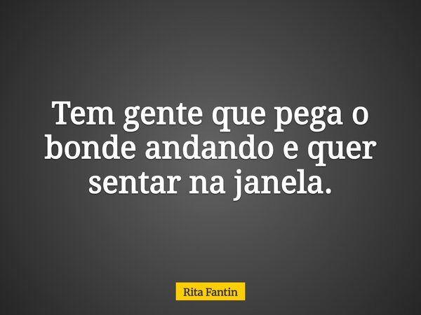 Tem gente que pega o bonde andando e quer sentar na janela.... Frase de Rita Fantin.