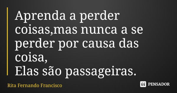 Aprenda a perder coisas,mas nunca a se perder por causa das coisa, Elas são passageiras.... Frase de Rita Fernando Francisco.