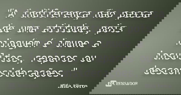 "A indiferença não passa de uma atitude, pois ninguém é imune a insultos, reparos ou desconsiderações."... Frase de Rita Ferro.