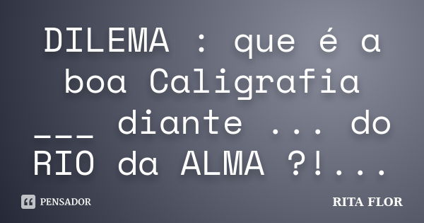 DILEMA : que é a boa Caligrafia ___ diante ... do RIO da ALMA ?!...... Frase de Rita Flor.