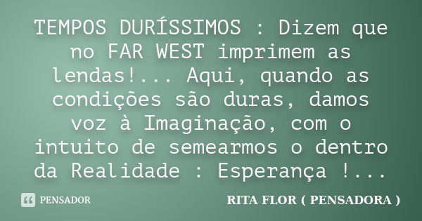 TEMPOS DURÍSSIMOS : Dizem que no FAR WEST imprimem as lendas!... Aqui, quando as condições são duras, damos voz à Imaginação, com o intuito de semearmos o dentr... Frase de RITA FLOR ( PENSADORA ).