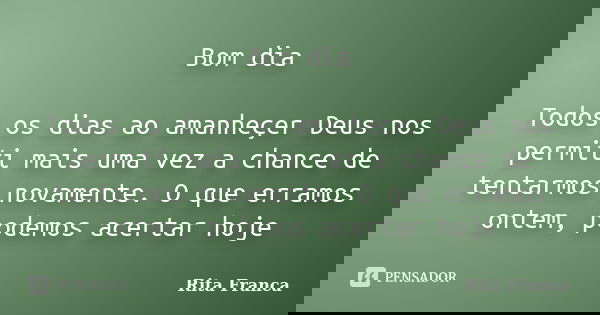 Bom dia Todos os dias ao amanheçer Deus nos permiti mais uma vez a chance de tentarmos novamente. O que erramos ontem, podemos acertar hoje... Frase de Rita Franca.