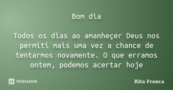 Bom dia Todos os dias ao amanheçer Deus nos permiti mais uma vez a chance de tentarmos novamente. O que erramos ontem, podemos acertar hoje... Frase de Rita Franca.