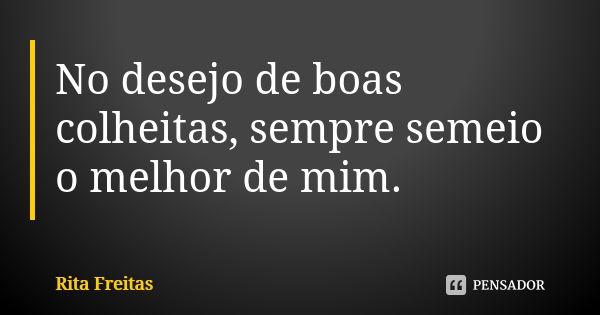 No desejo de boas colheitas, sempre semeio o melhor de mim.... Frase de Rita Freitas.