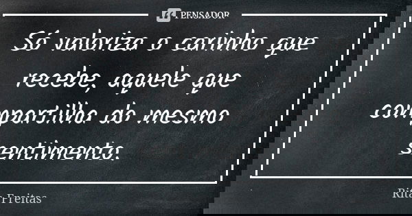 Só valoriza o carinho que recebe, aquele que compartilha do mesmo sentimento.... Frase de Rita Freitas.