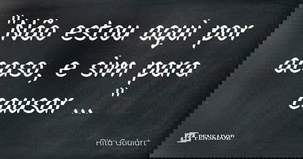 "Não estou aqui por acaso, e sim para causar ..."... Frase de Rita Goulart.