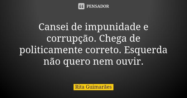 Cansei de impunidade e corrupção. Chega de politicamente correto. Esquerda não quero nem ouvir.... Frase de Rita Guimarães.