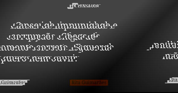 Cansei de impunidade e corrupção. Chega de politicamente correto. Esquerda não quero nem ouvir.... Frase de Rita Guimarães.