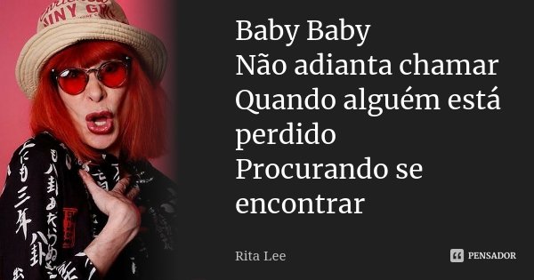 Baby Baby Não adianta chamar Quando alguém está perdido Procurando se encontrar... Frase de Rita Lee.