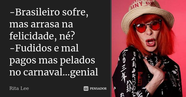 -Brasileiro sofre, mas arrasa na felicidade, né? -Fudidos e mal pagos mas pelados no carnaval...genial... Frase de Rita Lee.