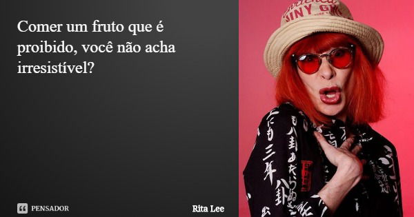 Comer um fruto que é proibido, você não acha irresistível?... Frase de Rita Lee.