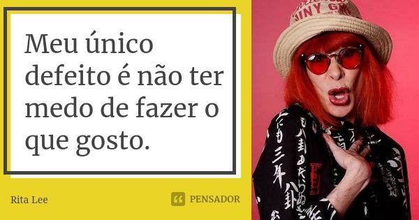 Meu único defeito é não ter medo de fazer o que gosto.... Frase de Rita Lee.