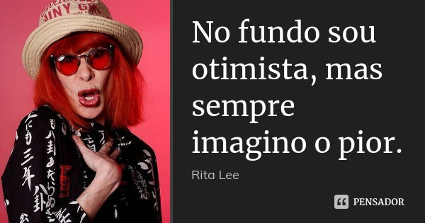 No fundo sou otimista, mas sempre imagino o pior.... Frase de Rita Lee.