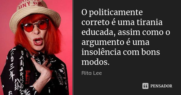 O politicamente correto é uma tirania educada, assim como o argumento é uma insolência com bons modos.... Frase de Rita Lee.