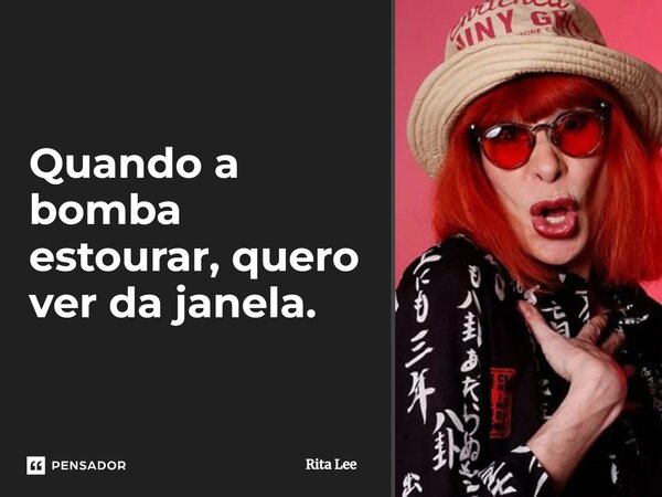 ⁠Quando a bomba estourar, quero ver da janela.... Frase de Rita Lee.