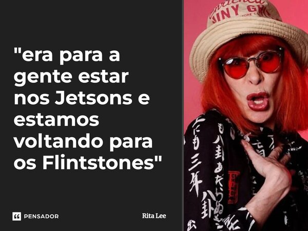 ⁠"era para a gente estar nos Jetsons e estamos voltando para os Flintstones"... Frase de Rita Lee.