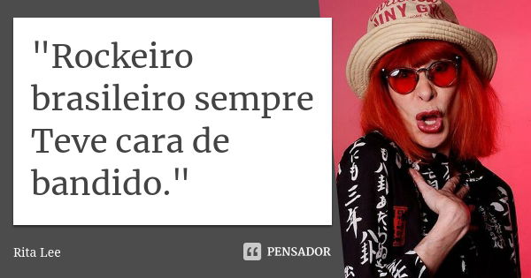 "Rockeiro brasileiro sempre Teve cara de bandido."... Frase de Rita Lee.