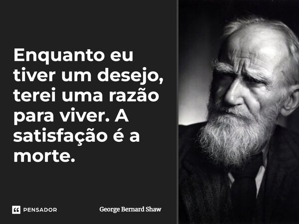 Enquanto eu tiver um desejo, terei uma razão para viver. A satisfação é a morte.... Frase de George Bernard Shaw.