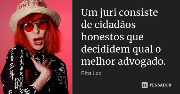 Um juri consiste de cidadãos honestos que decididem qual o melhor advogado.... Frase de Rita Lee.