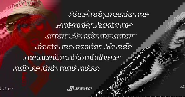 Você não precisa me entender, basta me amar. Se não me amar basta me aceitar. Se não me aceitar dá unfollow e não se fala mais nisso.... Frase de Rita Lee.