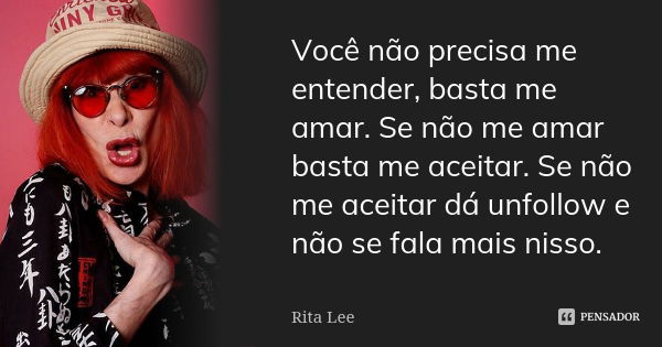 Você não precisa me entender, basta me amar. Se não me amar basta me aceitar. Se não me aceitar dá unfollow e não se fala mais nisso.... Frase de Rita Lee.