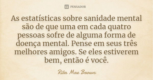 As estatísticas sobre sanidade mental são de que uma em cada quatro pessoas sofre de alguma forma de doença mental. Pense em seus três melhores amigos. Se eles ... Frase de Rita Mae Brown.