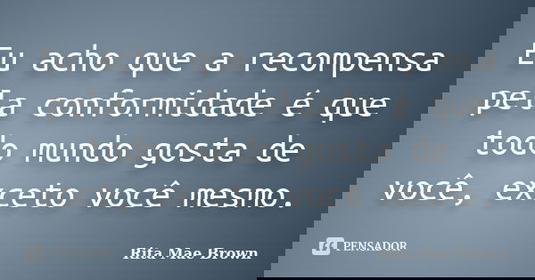 Eu acho que a recompensa pela conformidade é que todo mundo gosta de você, exceto você mesmo.... Frase de Rita Mae Brown.