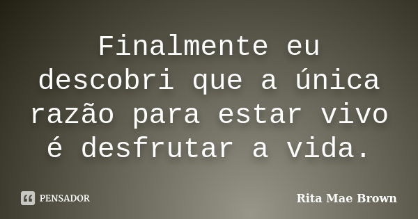 Finalmente eu descobri que a única razão para estar vivo é desfrutar a vida.... Frase de Rita Mae Brown.