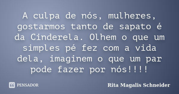 A culpa de nós, mulheres, gostarmos tanto de sapato é da Cinderela. Olhem o que um simples pé fez com a vida dela, imaginem o que um par pode fazer por nós!!!!... Frase de Rita Magalis Schneider.