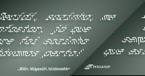 Decidi, sozinha, me afastar, já que sempre foi sozinha que estávamos perto!... Frase de Rita Magalis Schneider.