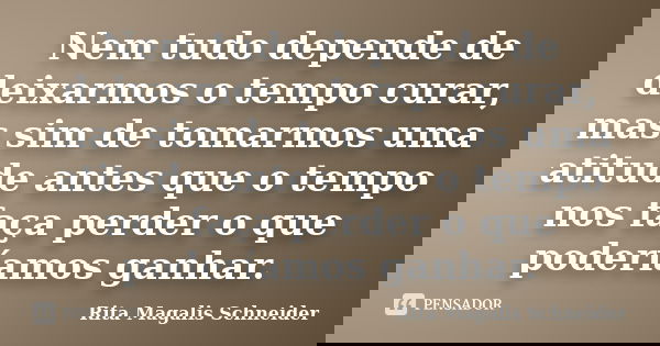 Nem tudo depende de deixarmos o tempo curar, mas sim de tomarmos uma atitude antes que o tempo nos faça perder o que poderíamos ganhar.... Frase de Rita Magalis Schneider.