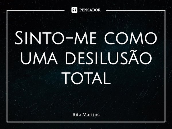 ⁠Sinto-me como uma desilusão total... Frase de Rita Martins.