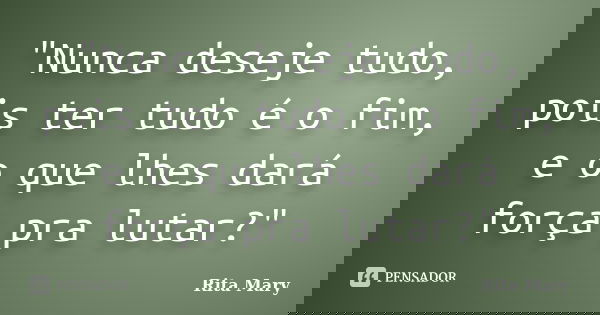 "Nunca deseje tudo, pois ter tudo é o fim, e o que lhes dará força pra lutar?"... Frase de Rita Mary.