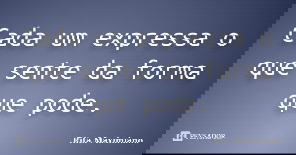 Cada um expressa o que sente da forma que pode.... Frase de Rita Maximiano.