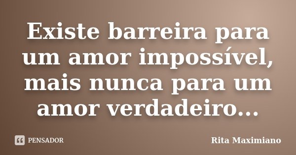 Existe barreira para um amor impossível, mais nunca para um amor verdadeiro...... Frase de Rita Maximiano.