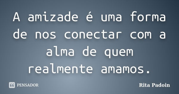 A amizade é uma forma de nos conectar com a alma de quem realmente amamos.... Frase de Rita Padoin.