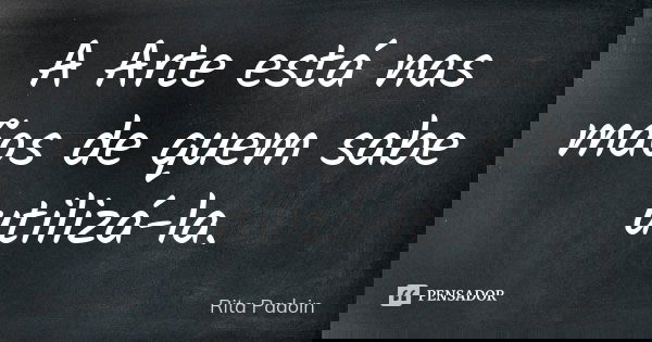 A Arte está nas mãos de quem sabe utilizá-la.... Frase de Rita Padoin.