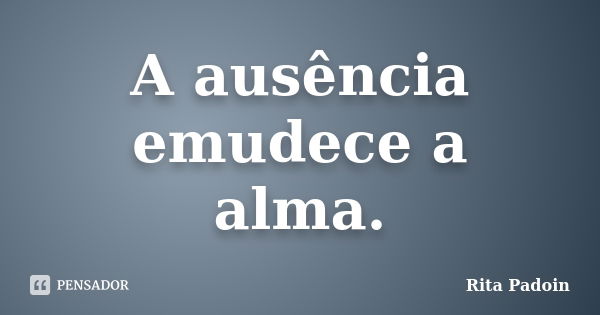 A ausência emudece a alma.... Frase de Rita Padoin.