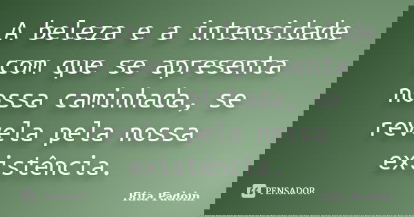 A beleza e a intensidade com que se apresenta nossa caminhada, se revela pela nossa existência.... Frase de Rita Padoin.