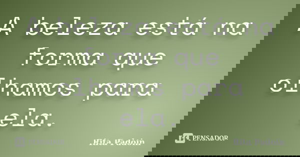 A beleza está na forma que olhamos para ela.... Frase de Rita Padoin.