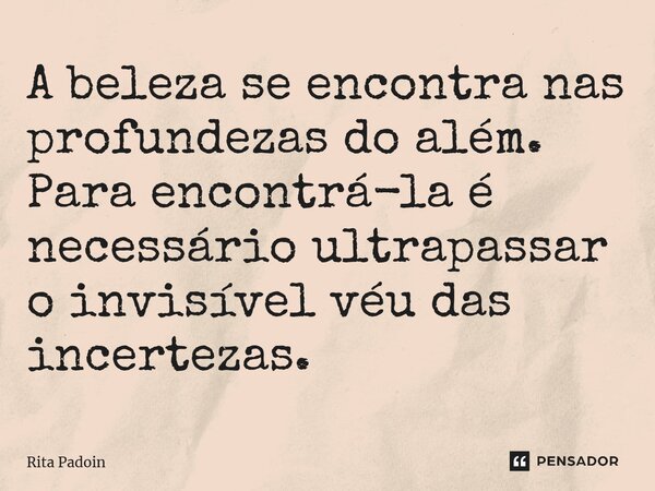 ⁠A beleza se encontra nas profundezas do além. Para encontrá-la é necessário ultrapassar o invisível véu das incertezas.... Frase de Rita Padoin.